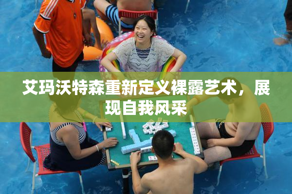 艾玛沃特森重新定义裸露艺术，展现自我风采