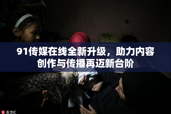 91传媒在线全新升级，助力内容创作与传播再迈新台阶