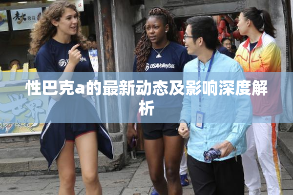 性巴克a的最新动态及影响深度解析