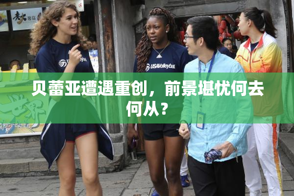 贝蕾亚遭遇重创，前景堪忧何去何从？