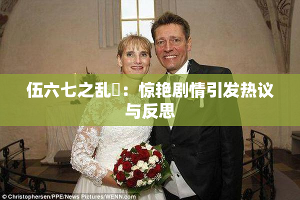 伍六七之乱婬：惊艳剧情引发热议与反思
