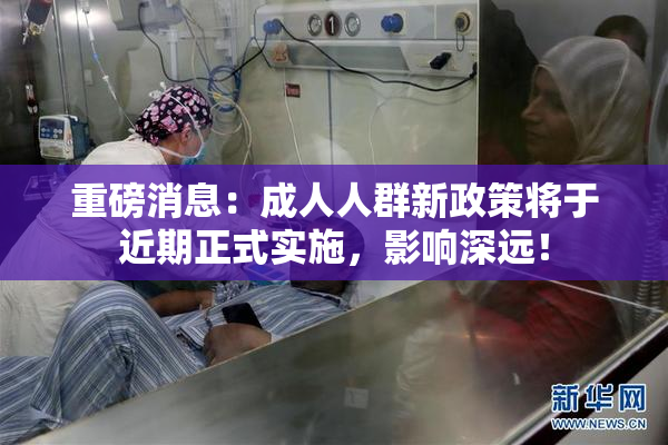 重磅消息：成人人群新政策将于近期正式实施，影响深远！
