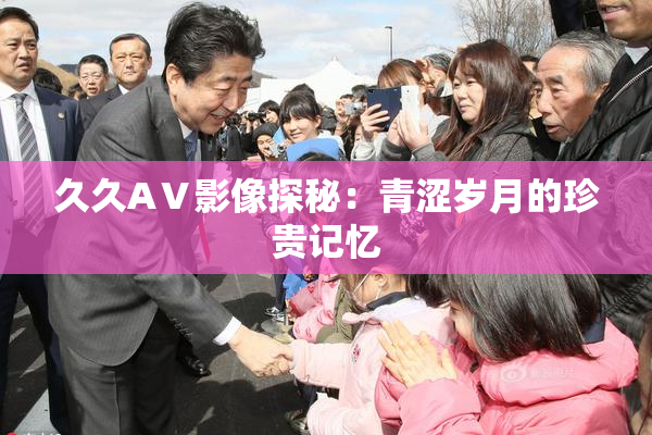 久久AⅤ影像探秘：青涩岁月的珍贵记忆