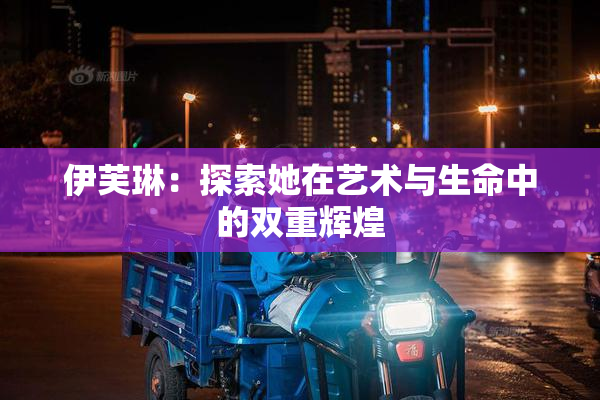 伊芙琳：探索她在艺术与生命中的双重辉煌