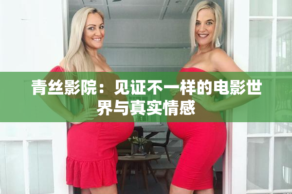 青丝影院：见证不一样的电影世界与真实情感