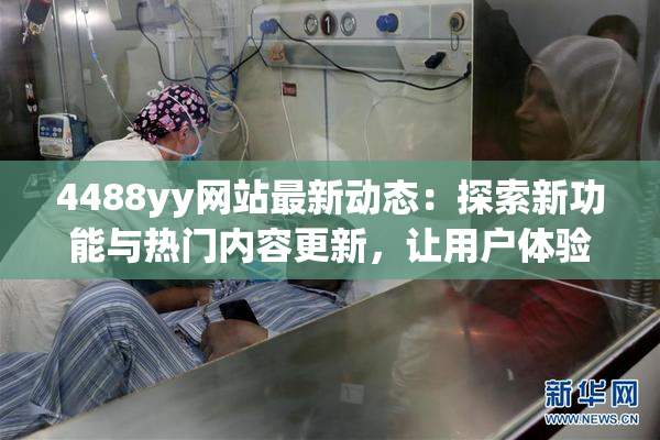 4488yy网站最新动态：探索新功能与热门内容更新，让用户体验更精彩！