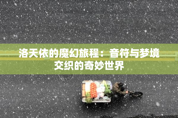 洛天依的魔幻旅程：音符与梦境交织的奇妙世界