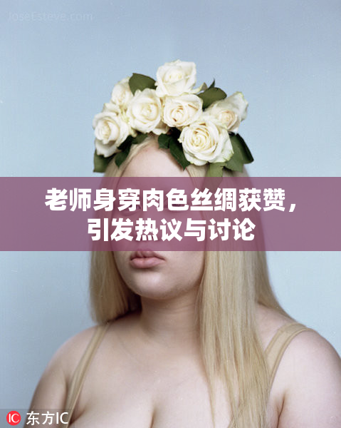 老师身穿肉色丝绸获赞，引发热议与讨论