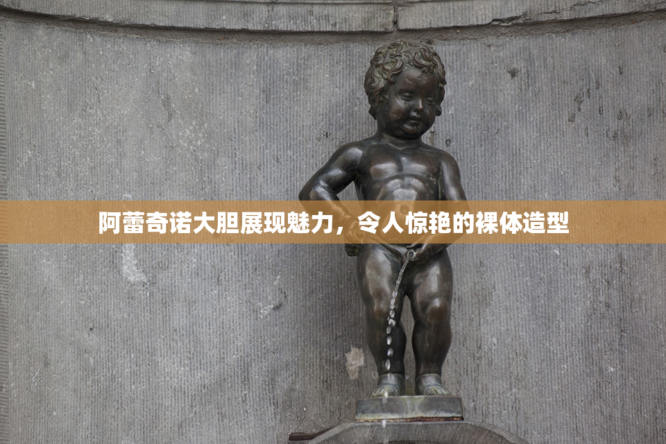 阿蕾奇诺大胆展现魅力，令人惊艳的裸体造型