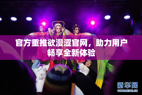 官方重推欲漫涩官网，助力用户畅享全新体验