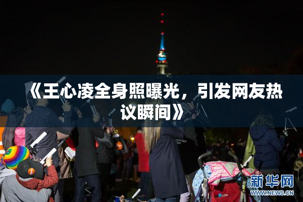 《王心凌全身照曝光，引发网友热议瞬间》