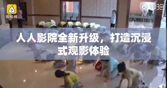 人人影院全新升级，打造沉浸式观影体验
