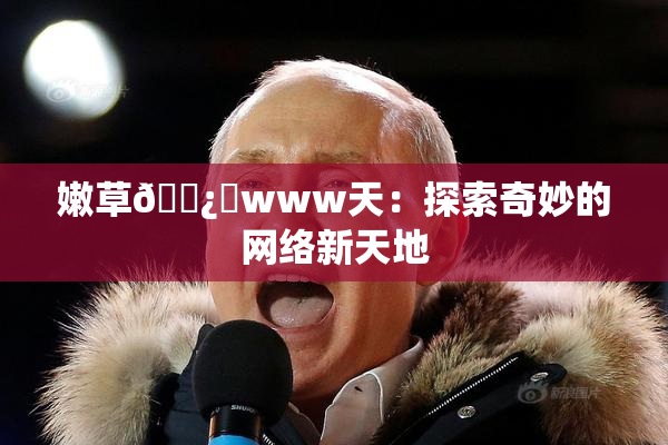 嫩草🌿‌www天：探索奇妙的网络新天地