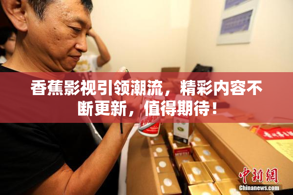 香蕉影视引领潮流，精彩内容不断更新，值得期待！