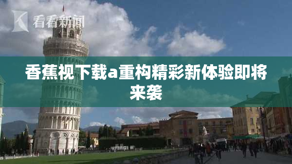 香蕉视下载a重构精彩新体验即将来袭