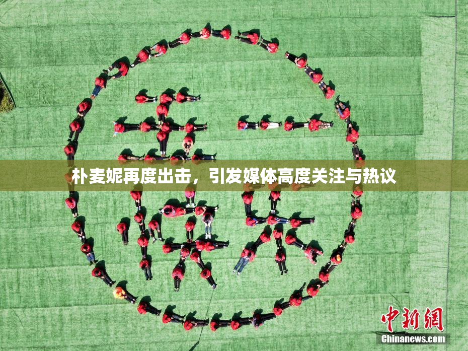 朴麦妮再度出击，引发媒体高度关注与热议