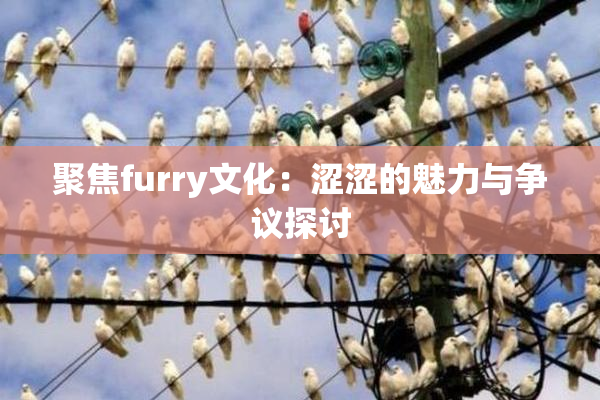 聚焦furry文化：涩涩的魅力与争议探讨