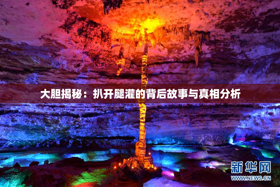 大胆揭秘：扒开腿灌的背后故事与真相分析