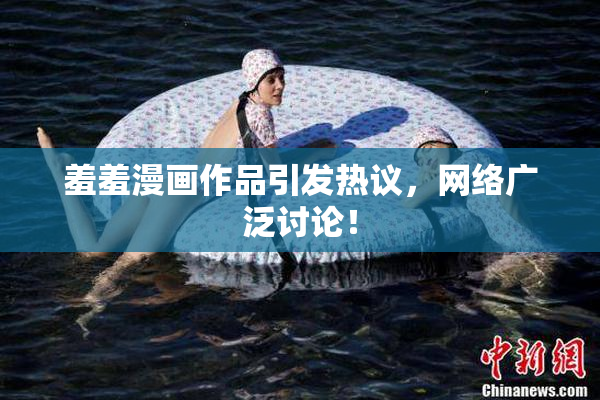 羞羞漫画作品引发热议，网络广泛讨论！