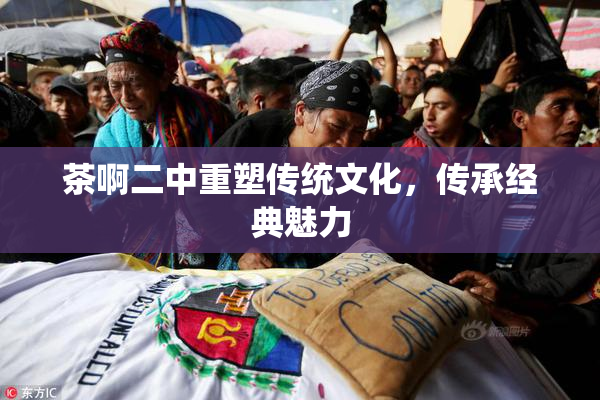 茶啊二中重塑传统文化，传承经典魅力