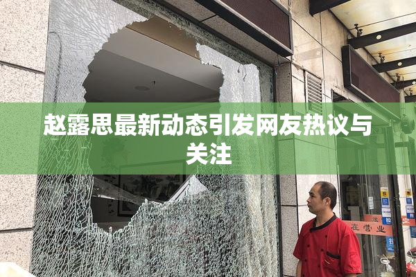 赵露思最新动态引发网友热议与关注