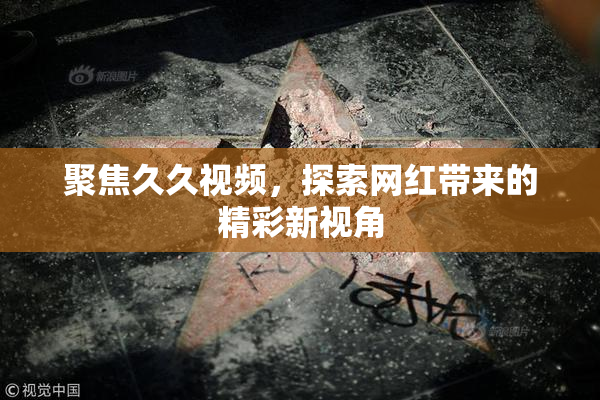 聚焦久久视频，探索网红带来的精彩新视角