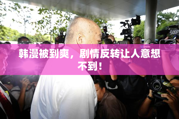 韩漫被到爽，剧情反转让人意想不到！