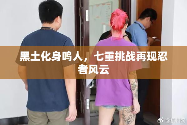 黑土化身鸣人，七重挑战再现忍者风云