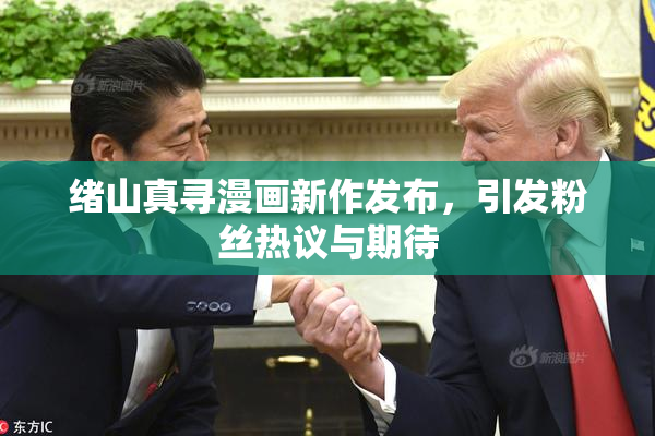 绪山真寻漫画新作发布，引发粉丝热议与期待