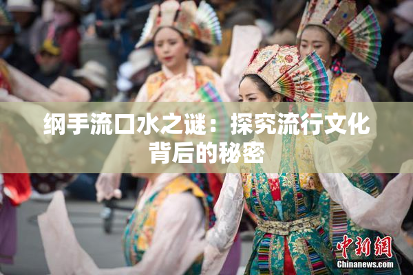 纲手流口水之谜：探究流行文化背后的秘密