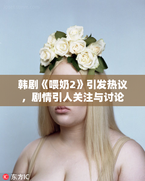 韩剧《喂奶2》引发热议，剧情引人关注与讨论