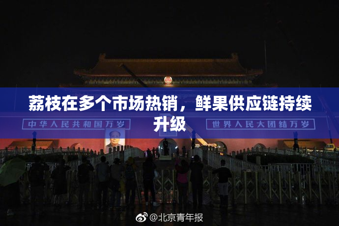 荔枝在多个市场热销，鲜果供应链持续升级