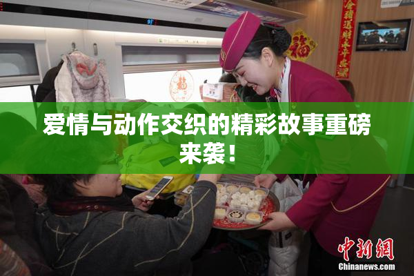 爱情与动作交织的精彩故事重磅来袭！