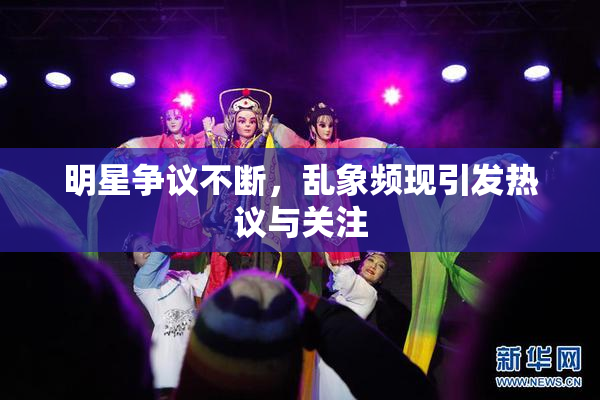 明星争议不断，乱象频现引发热议与关注