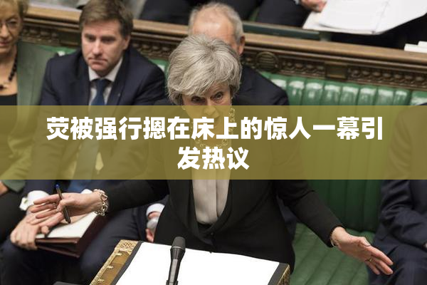 荧被强行摁在床上的惊人一幕引发热议