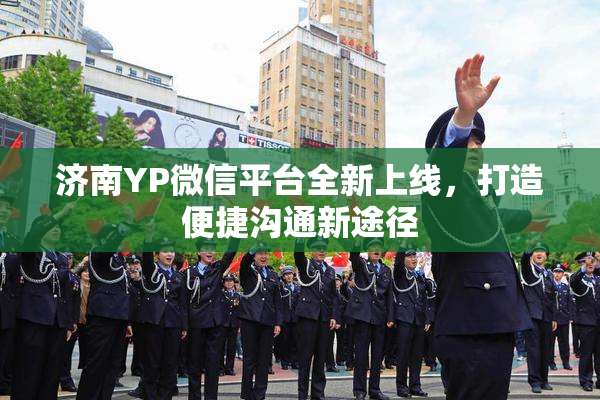 济南YP微信平台全新上线，打造便捷沟通新途径