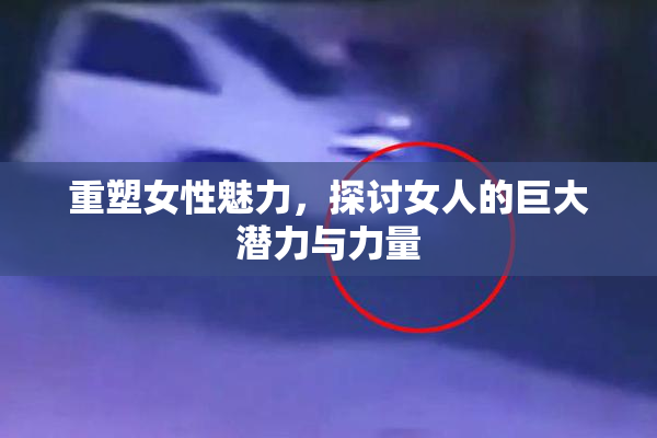 重塑女性魅力，探讨女人的巨大潜力与力量