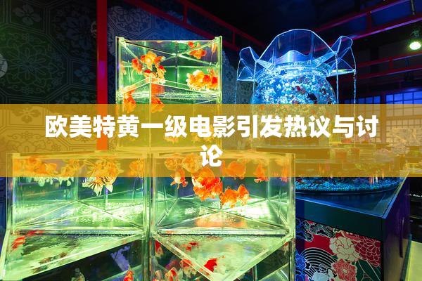 欧美特黄一级电影引发热议与讨论
