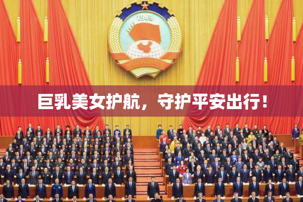 巨乳美女护航，守护平安出行！