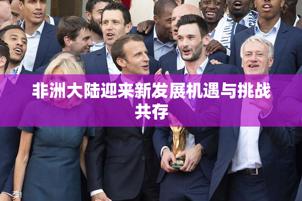非洲大陆迎来新发展机遇与挑战共存