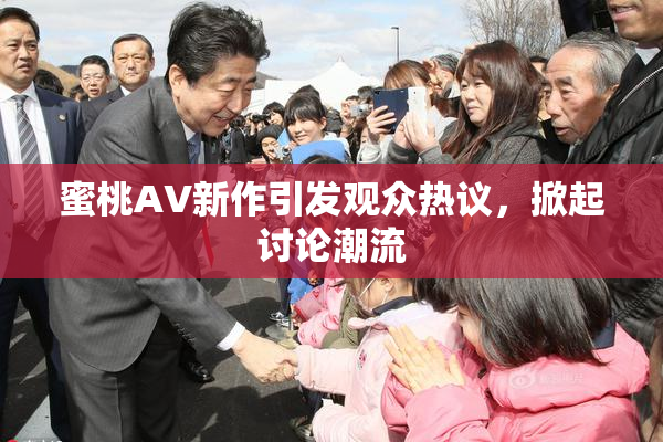 蜜桃AV新作引发观众热议，掀起讨论潮流