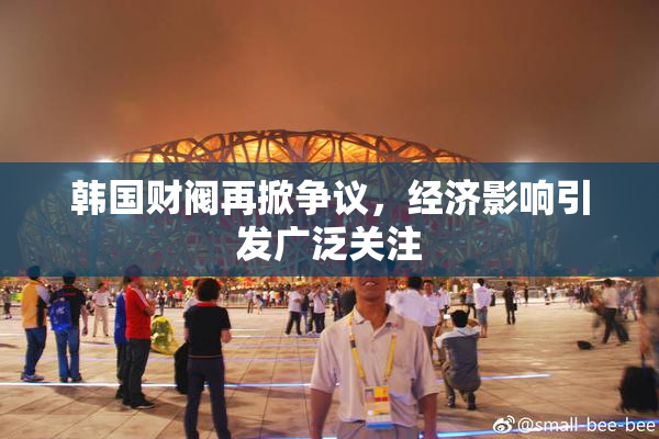 韩国财阀再掀争议，经济影响引发广泛关注