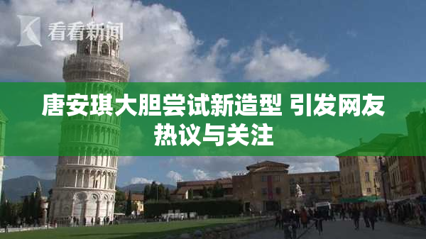 唐安琪大胆尝试新造型 引发网友热议与关注