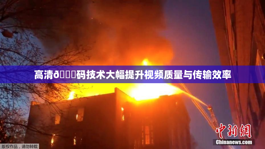 高清🈚码技术大幅提升视频质量与传输效率