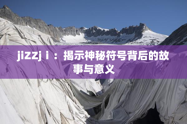 jiZZjⅰ：揭示神秘符号背后的故事与意义