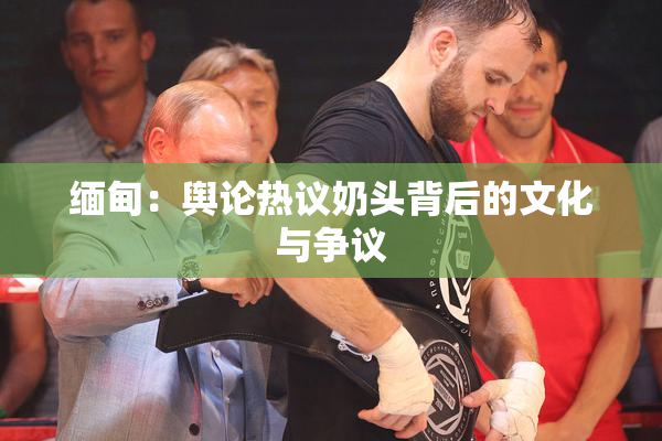 缅甸：舆论热议奶头背后的文化与争议