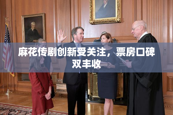麻花传剧创新受关注，票房口碑双丰收