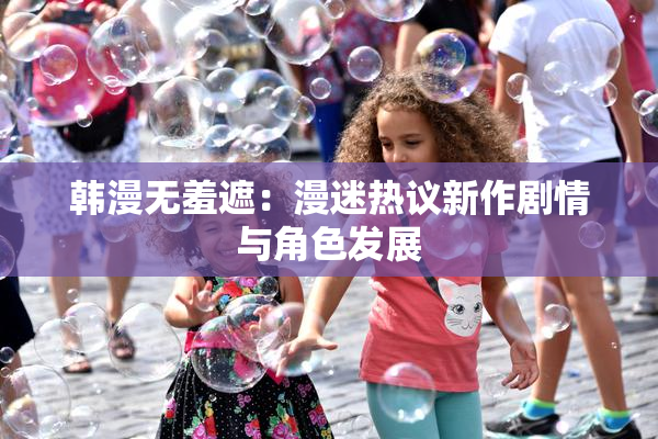 韩漫无羞遮：漫迷热议新作剧情与角色发展