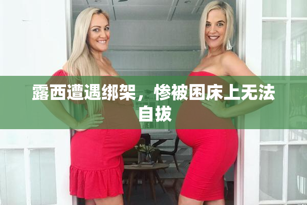 露西遭遇绑架，惨被困床上无法自拔