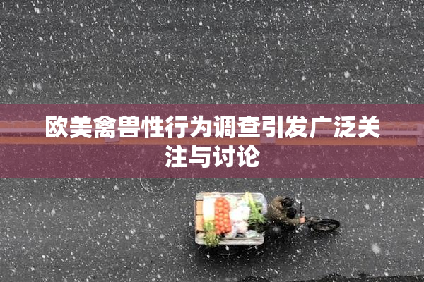 欧美禽兽性行为调查引发广泛关注与讨论